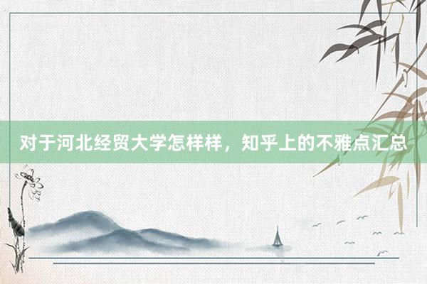 对于河北经贸大学怎样样，知乎上的不雅点汇总