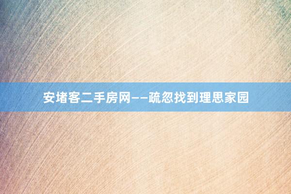 安堵客二手房网——疏忽找到理思家园