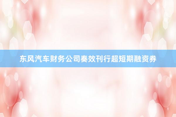 东风汽车财务公司奏效刊行超短期融资券