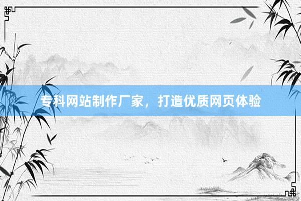专科网站制作厂家，打造优质网页体验