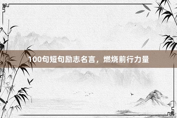 100句短句励志名言，燃烧前行力量